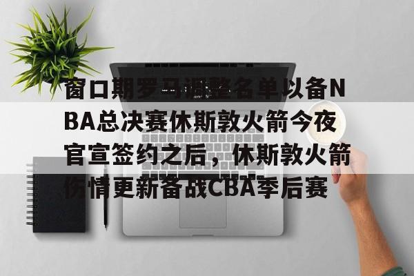 开云线上官网-包含窗口期罗马调整名单以备NBA总决赛休斯敦火箭今夜官宣签约之后，休斯敦火箭伤情更新备战CBA季后赛的词条