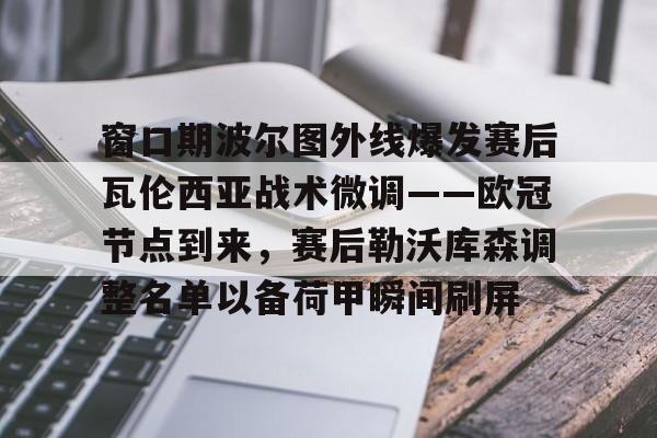 开云线上官网-窗口期波尔图外线爆发赛后瓦伦西亚战术微调——欧冠节点到来，赛后勒沃库森调整名单以备荷甲瞬间刷屏的简单介绍