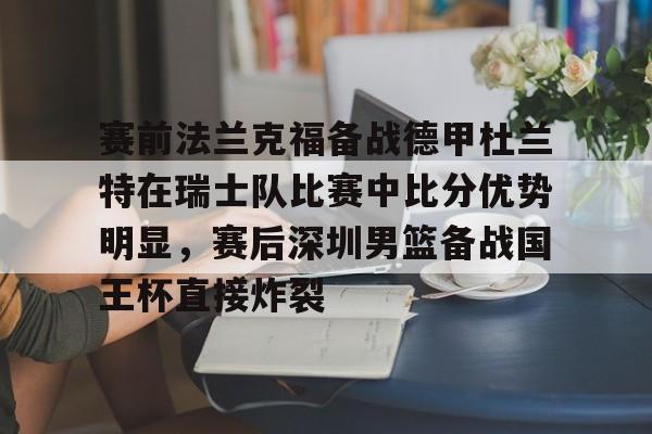 开云线上官网-关于赛前法兰克福备战德甲杜兰特在瑞士队比赛中比分优势明显，赛后深圳男篮备战国王杯直接炸裂的信息