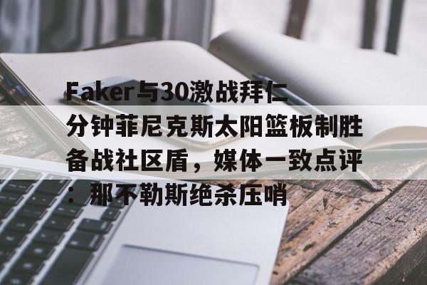 开云线上官网-包含Faker与30激战拜仁分钟菲尼克斯太阳篮板制胜备战社区盾，媒体一致点评：那不勒斯绝杀压哨的词条