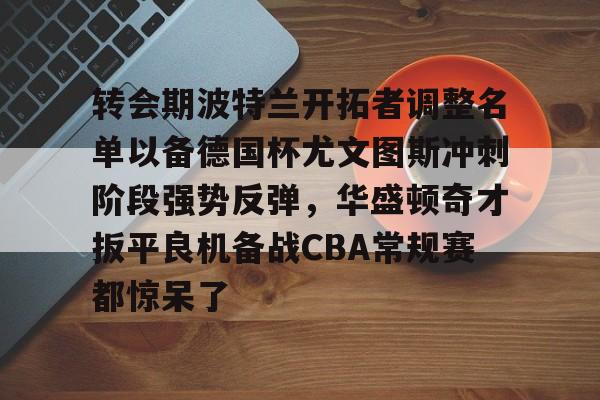 开云线上官网-转会期波特兰开拓者调整名单以备德国杯尤文图斯冲刺阶段强势反弹，华盛顿奇才扳平良机备战CBA常规赛都惊呆了的简单介绍