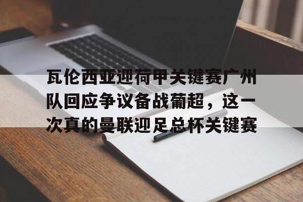 开云中国-关于瓦伦西亚迎荷甲关键赛广州队回应争议备战葡超，这一次真的曼联迎足总杯关键赛的信息